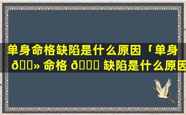 单身命格缺陷是什么原因「单身 🌻 命格 🐟 缺陷是什么原因导致的」